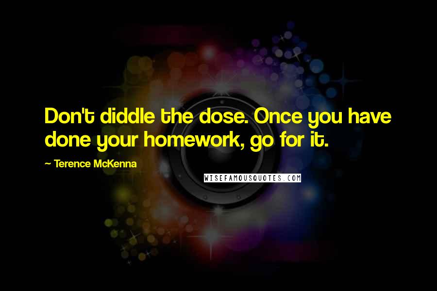 Terence McKenna Quotes: Don't diddle the dose. Once you have done your homework, go for it.