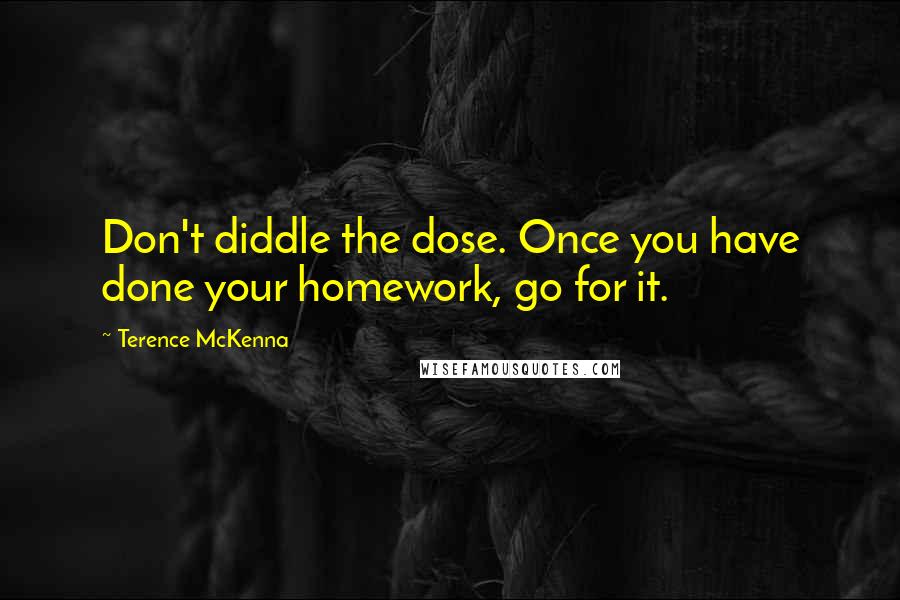 Terence McKenna Quotes: Don't diddle the dose. Once you have done your homework, go for it.