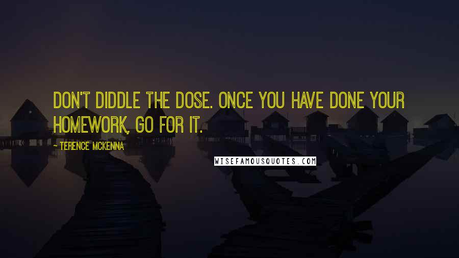 Terence McKenna Quotes: Don't diddle the dose. Once you have done your homework, go for it.