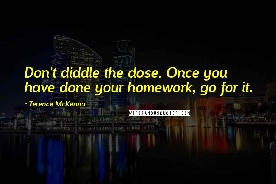 Terence McKenna Quotes: Don't diddle the dose. Once you have done your homework, go for it.