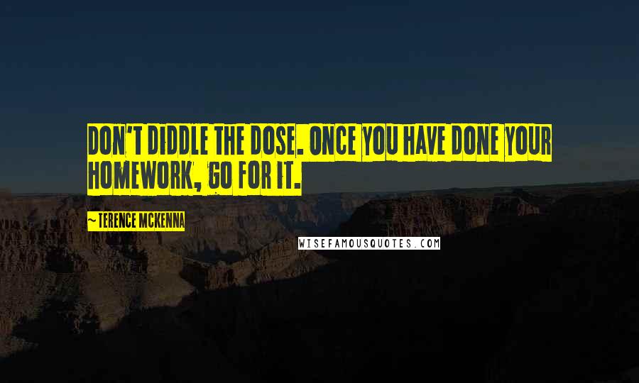 Terence McKenna Quotes: Don't diddle the dose. Once you have done your homework, go for it.