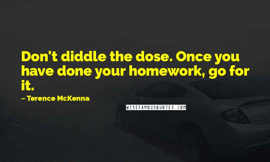 Terence McKenna Quotes: Don't diddle the dose. Once you have done your homework, go for it.