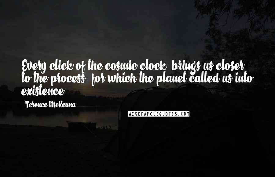 Terence McKenna Quotes: Every click of the cosmic clock brings us closer to the process for which the planet called us into existence.