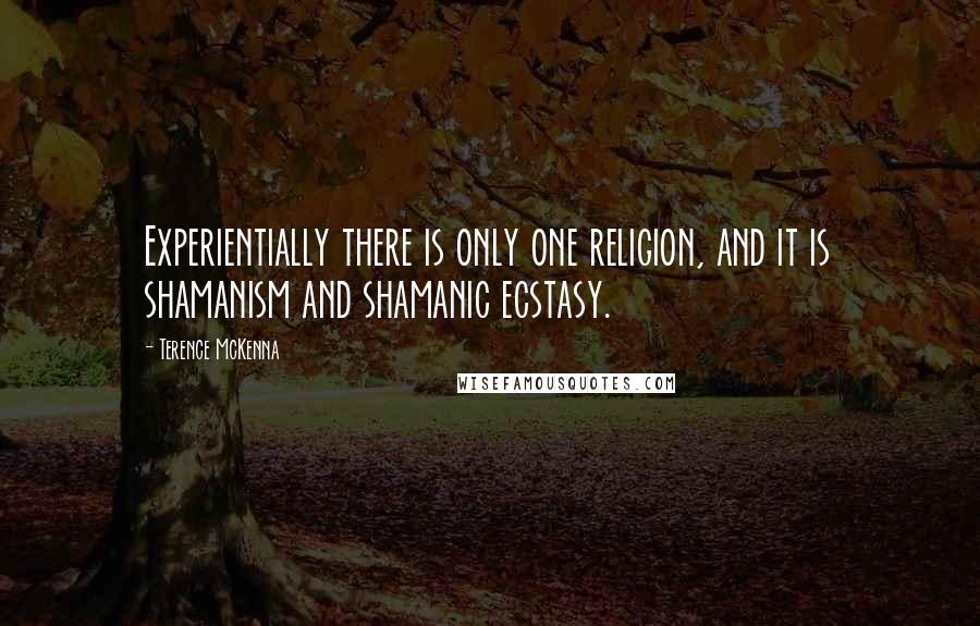 Terence McKenna Quotes: Experientially there is only one religion, and it is shamanism and shamanic ecstasy.