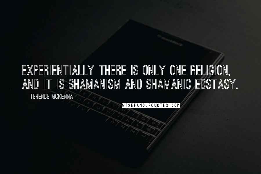 Terence McKenna Quotes: Experientially there is only one religion, and it is shamanism and shamanic ecstasy.