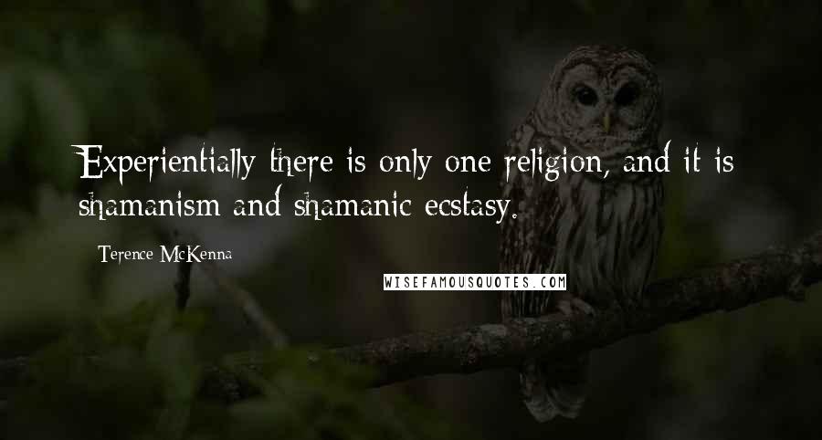 Terence McKenna Quotes: Experientially there is only one religion, and it is shamanism and shamanic ecstasy.