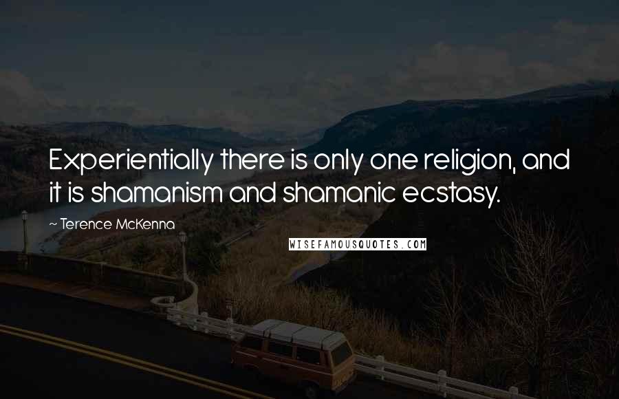 Terence McKenna Quotes: Experientially there is only one religion, and it is shamanism and shamanic ecstasy.