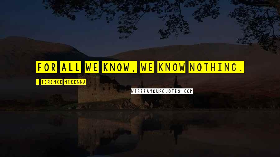 Terence McKenna Quotes: For all we know, we know nothing.