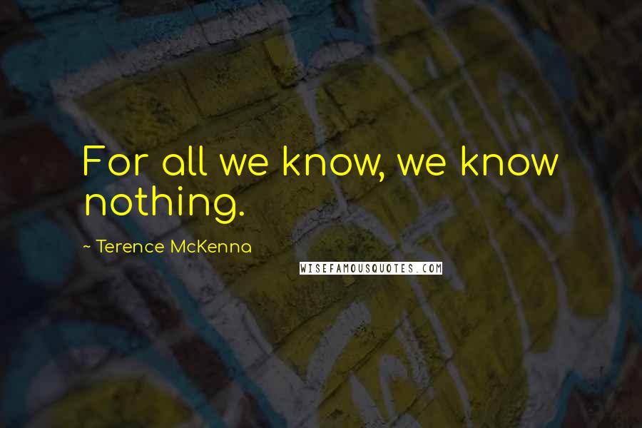 Terence McKenna Quotes: For all we know, we know nothing.