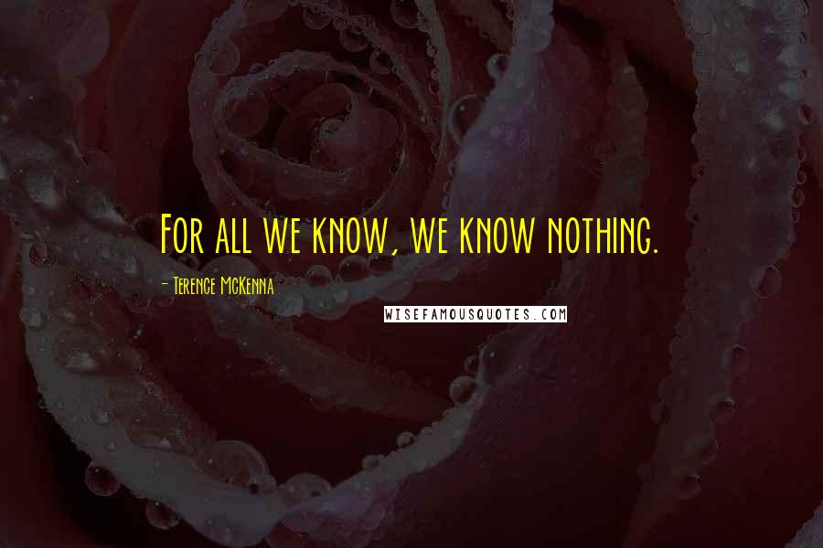 Terence McKenna Quotes: For all we know, we know nothing.