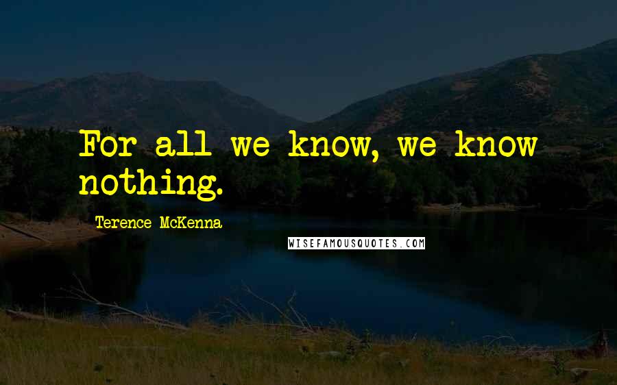 Terence McKenna Quotes: For all we know, we know nothing.