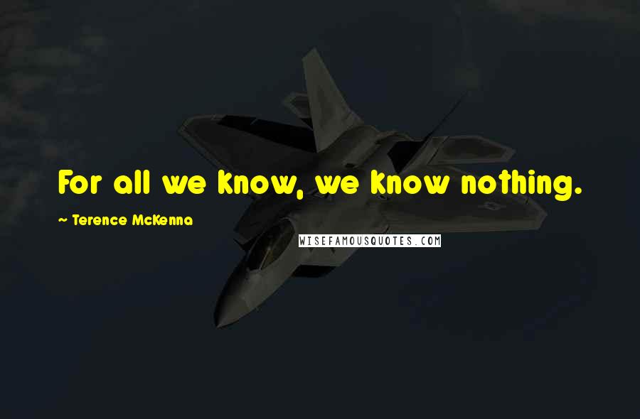 Terence McKenna Quotes: For all we know, we know nothing.