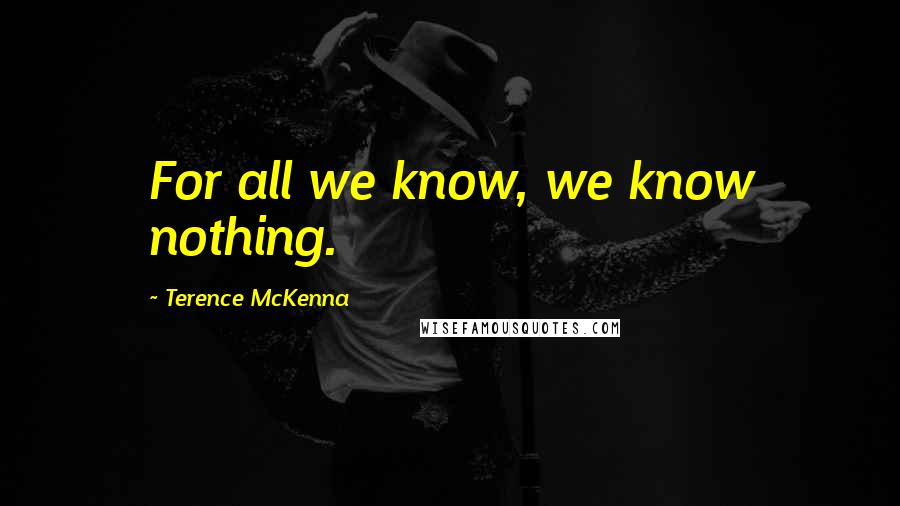 Terence McKenna Quotes: For all we know, we know nothing.