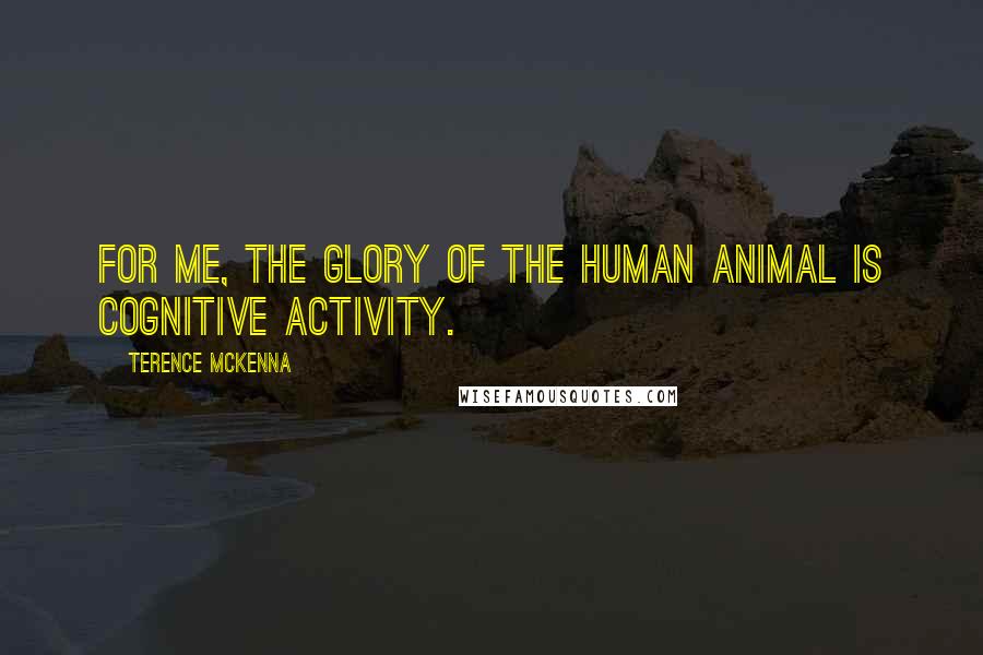 Terence McKenna Quotes: For me, the glory of the human animal is cognitive activity.
