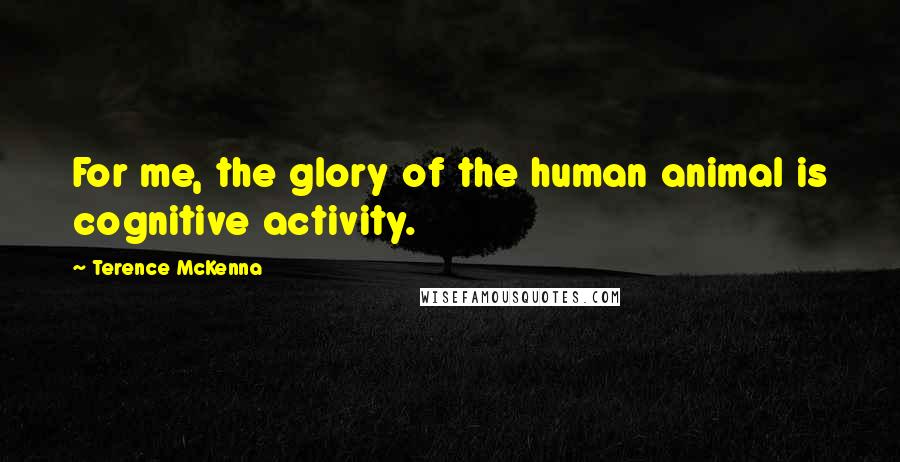 Terence McKenna Quotes: For me, the glory of the human animal is cognitive activity.