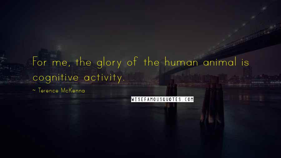 Terence McKenna Quotes: For me, the glory of the human animal is cognitive activity.
