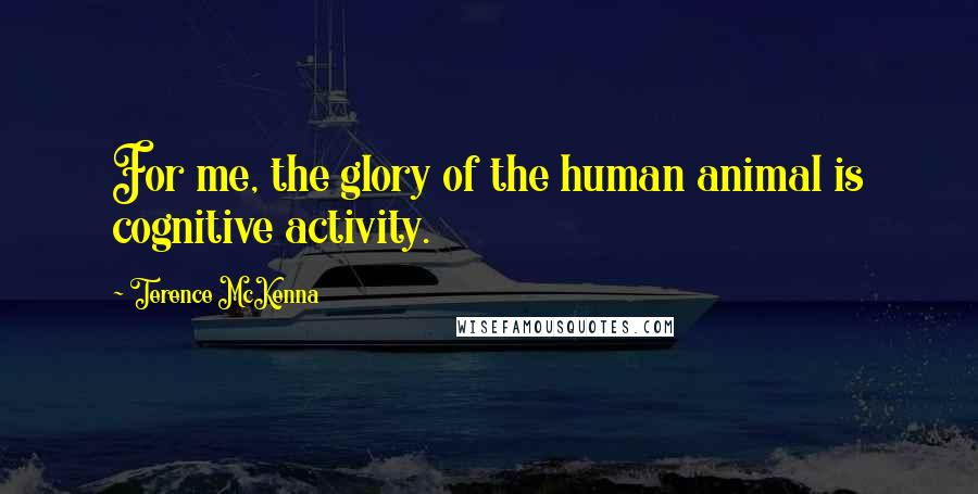Terence McKenna Quotes: For me, the glory of the human animal is cognitive activity.
