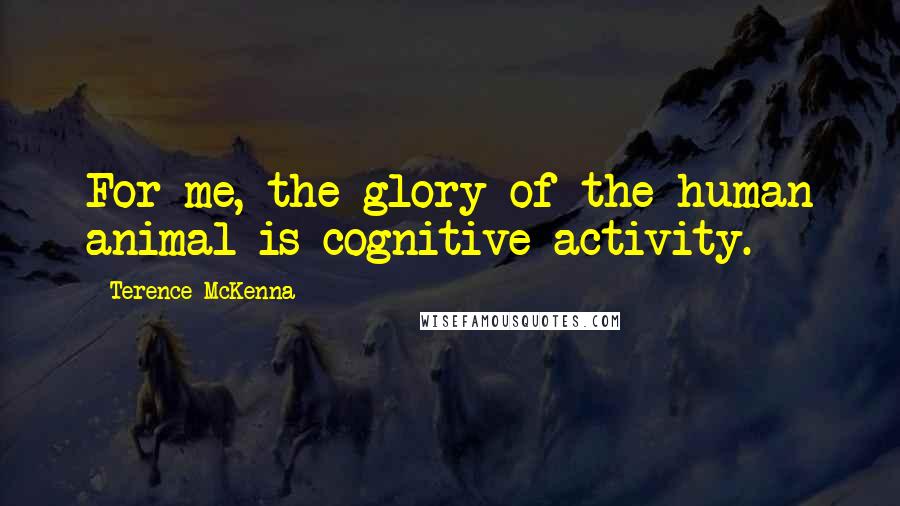 Terence McKenna Quotes: For me, the glory of the human animal is cognitive activity.