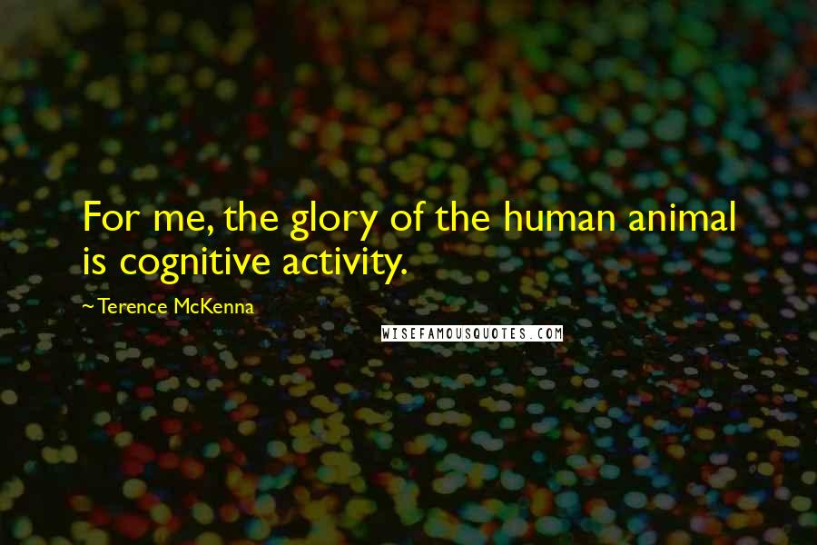 Terence McKenna Quotes: For me, the glory of the human animal is cognitive activity.