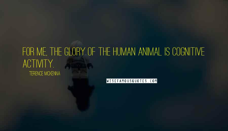 Terence McKenna Quotes: For me, the glory of the human animal is cognitive activity.