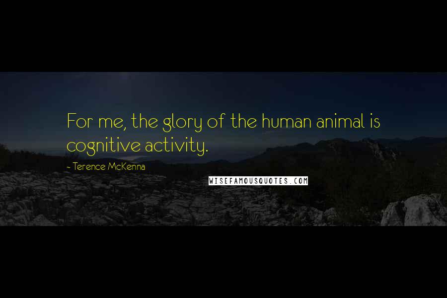 Terence McKenna Quotes: For me, the glory of the human animal is cognitive activity.