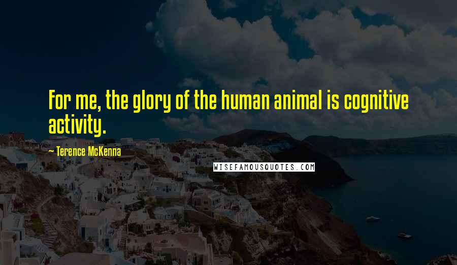Terence McKenna Quotes: For me, the glory of the human animal is cognitive activity.