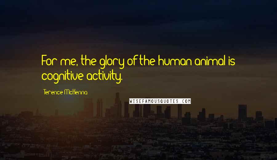 Terence McKenna Quotes: For me, the glory of the human animal is cognitive activity.