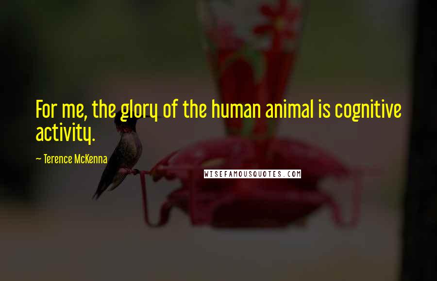 Terence McKenna Quotes: For me, the glory of the human animal is cognitive activity.