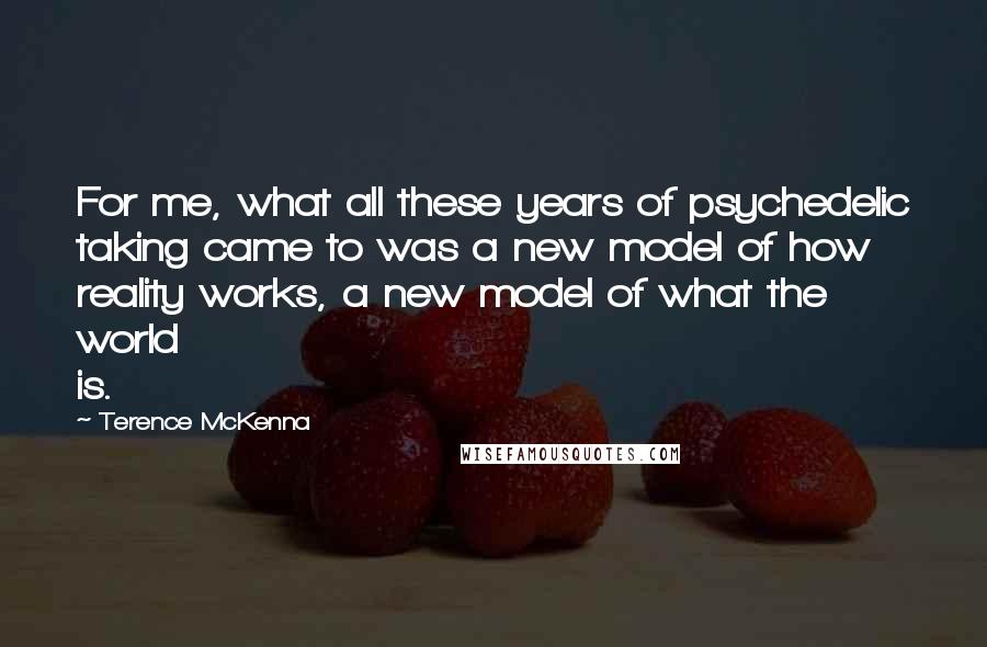 Terence McKenna Quotes: For me, what all these years of psychedelic taking came to was a new model of how reality works, a new model of what the world is.