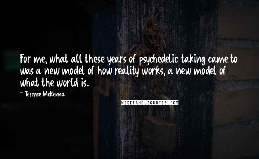 Terence McKenna Quotes: For me, what all these years of psychedelic taking came to was a new model of how reality works, a new model of what the world is.