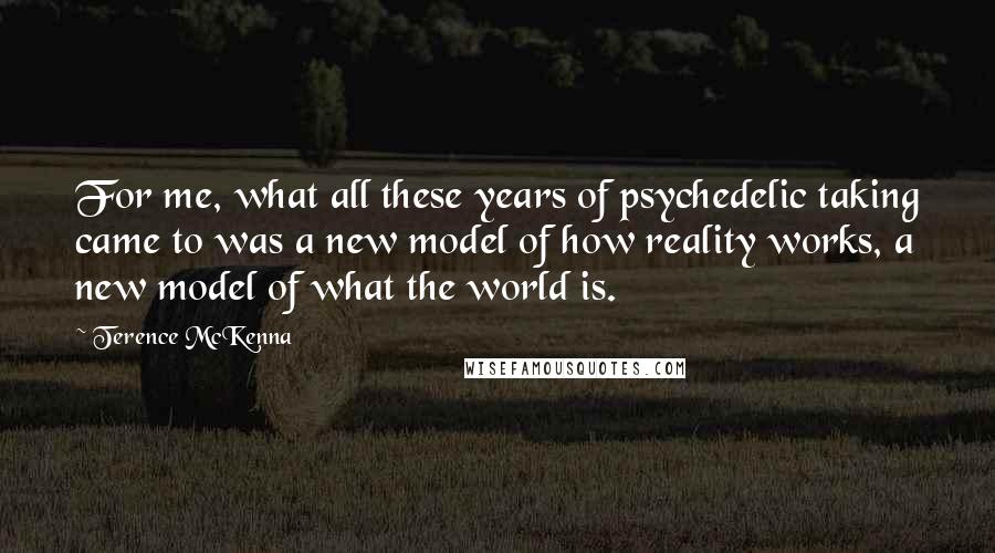 Terence McKenna Quotes: For me, what all these years of psychedelic taking came to was a new model of how reality works, a new model of what the world is.