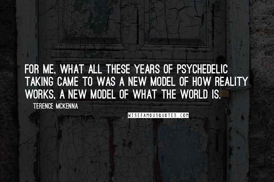 Terence McKenna Quotes: For me, what all these years of psychedelic taking came to was a new model of how reality works, a new model of what the world is.