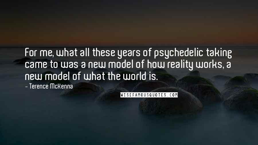 Terence McKenna Quotes: For me, what all these years of psychedelic taking came to was a new model of how reality works, a new model of what the world is.