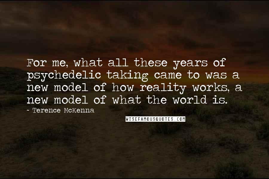 Terence McKenna Quotes: For me, what all these years of psychedelic taking came to was a new model of how reality works, a new model of what the world is.