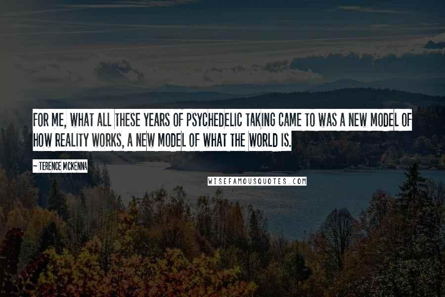 Terence McKenna Quotes: For me, what all these years of psychedelic taking came to was a new model of how reality works, a new model of what the world is.