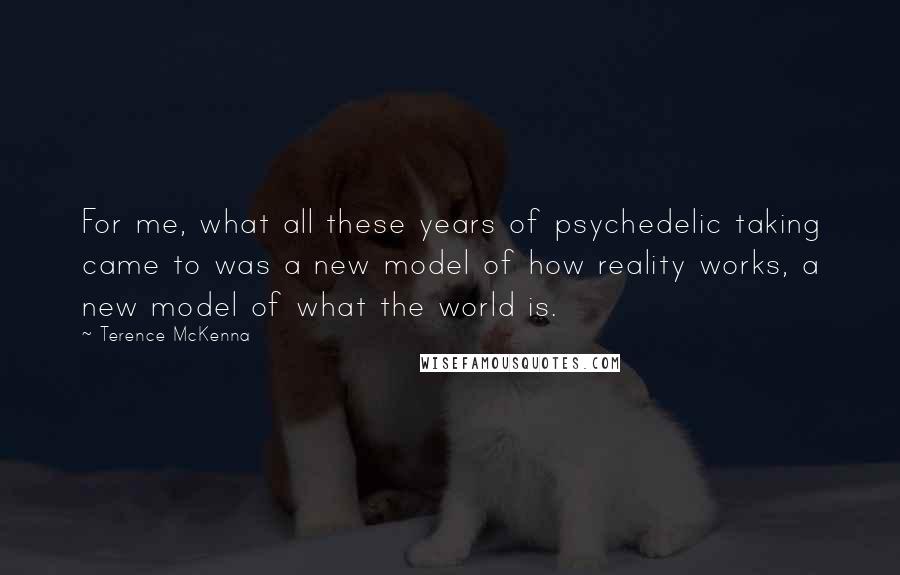 Terence McKenna Quotes: For me, what all these years of psychedelic taking came to was a new model of how reality works, a new model of what the world is.