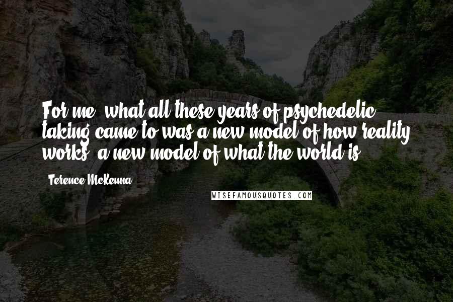 Terence McKenna Quotes: For me, what all these years of psychedelic taking came to was a new model of how reality works, a new model of what the world is.