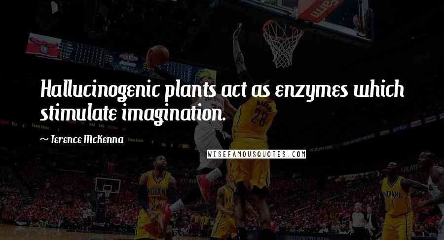 Terence McKenna Quotes: Hallucinogenic plants act as enzymes which stimulate imagination.
