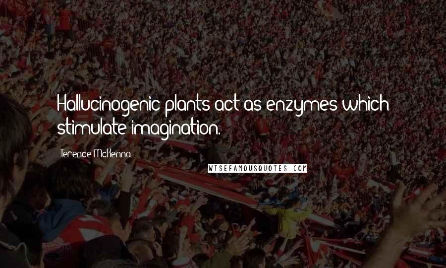 Terence McKenna Quotes: Hallucinogenic plants act as enzymes which stimulate imagination.