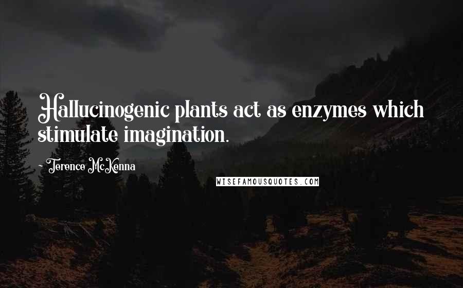 Terence McKenna Quotes: Hallucinogenic plants act as enzymes which stimulate imagination.