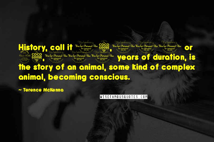 Terence McKenna Quotes: History, call it 15,000 or 25,000 years of duration, is the story of an animal, some kind of complex animal, becoming conscious.