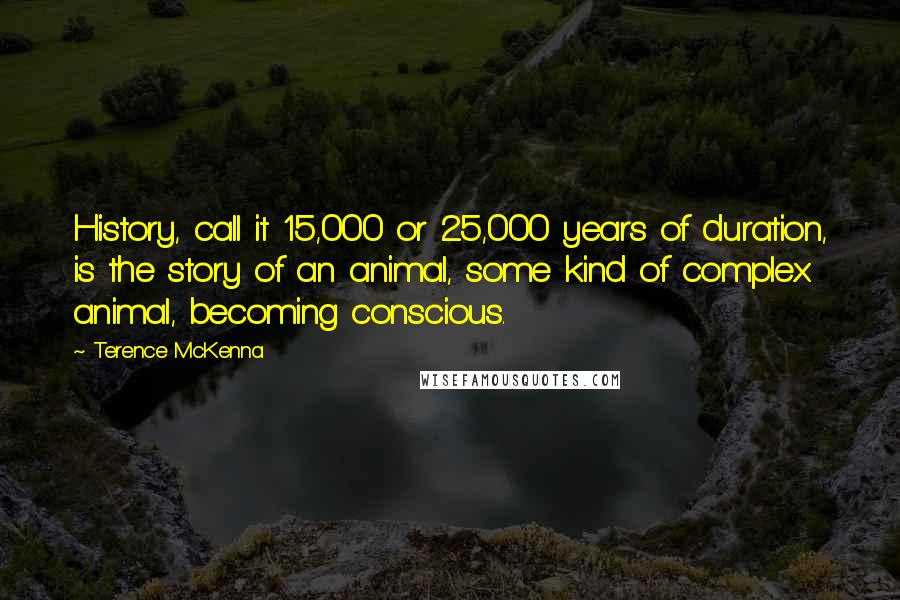 Terence McKenna Quotes: History, call it 15,000 or 25,000 years of duration, is the story of an animal, some kind of complex animal, becoming conscious.