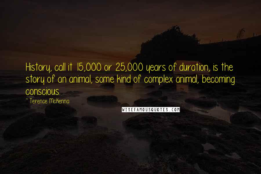 Terence McKenna Quotes: History, call it 15,000 or 25,000 years of duration, is the story of an animal, some kind of complex animal, becoming conscious.