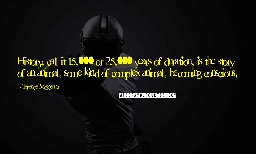 Terence McKenna Quotes: History, call it 15,000 or 25,000 years of duration, is the story of an animal, some kind of complex animal, becoming conscious.