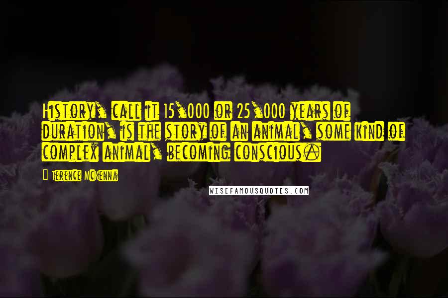 Terence McKenna Quotes: History, call it 15,000 or 25,000 years of duration, is the story of an animal, some kind of complex animal, becoming conscious.