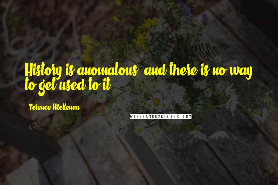 Terence McKenna Quotes: History is anomalous, and there is no way to get used to it.