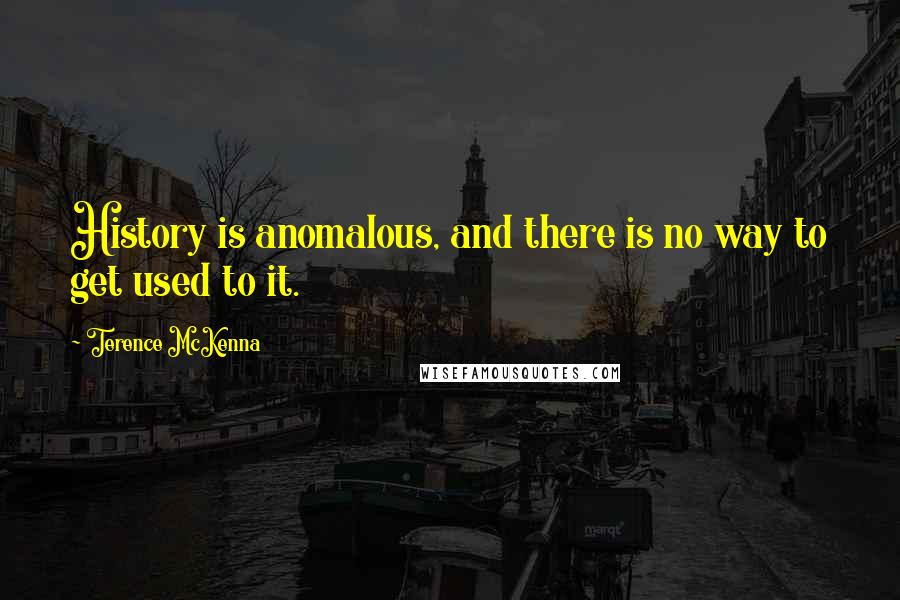 Terence McKenna Quotes: History is anomalous, and there is no way to get used to it.