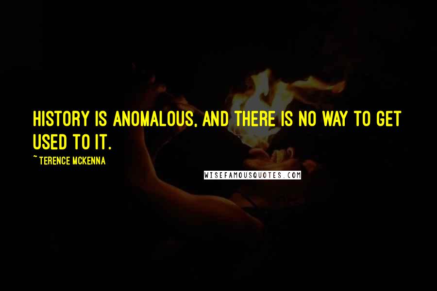 Terence McKenna Quotes: History is anomalous, and there is no way to get used to it.