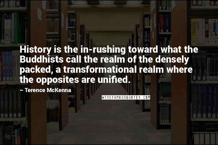 Terence McKenna Quotes: History is the in-rushing toward what the Buddhists call the realm of the densely packed, a transformational realm where the opposites are unified.