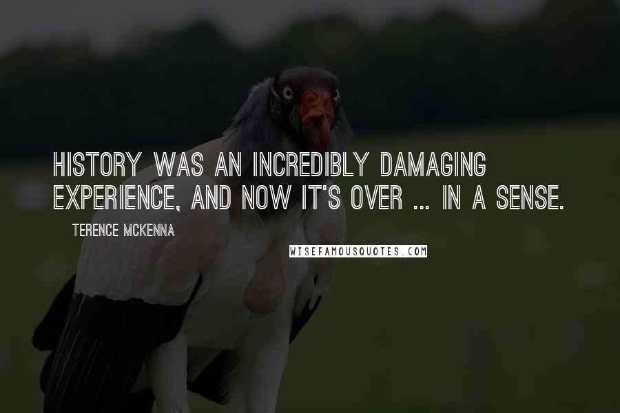 Terence McKenna Quotes: History was an incredibly damaging experience, and now it's over ... in a sense.